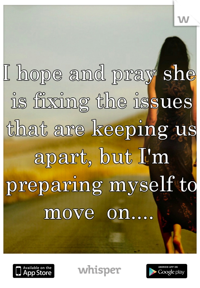 I hope and pray she is fixing the issues that are keeping us apart, but I'm preparing myself to move  on.... 