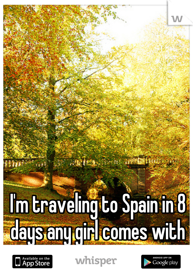 I'm traveling to Spain in 8 days any girl comes with me? 
