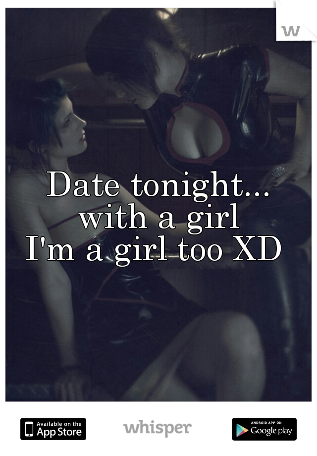 Date tonight...
with a girl

I'm a girl too XD 