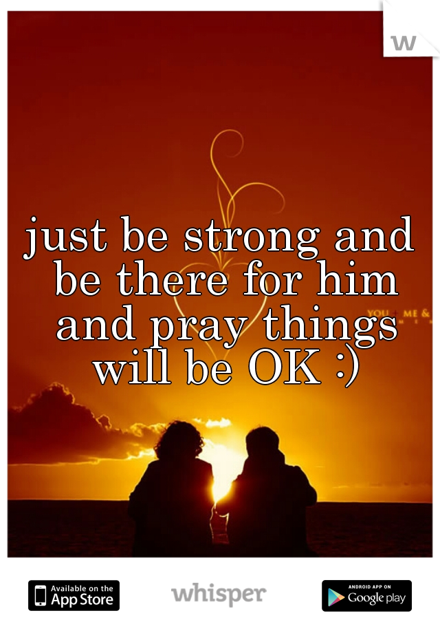 just be strong and be there for him and pray things will be OK :)