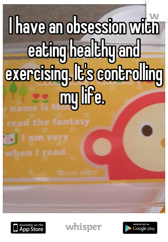 I have an obsession with eating healthy and exercising. It's controlling my life. 