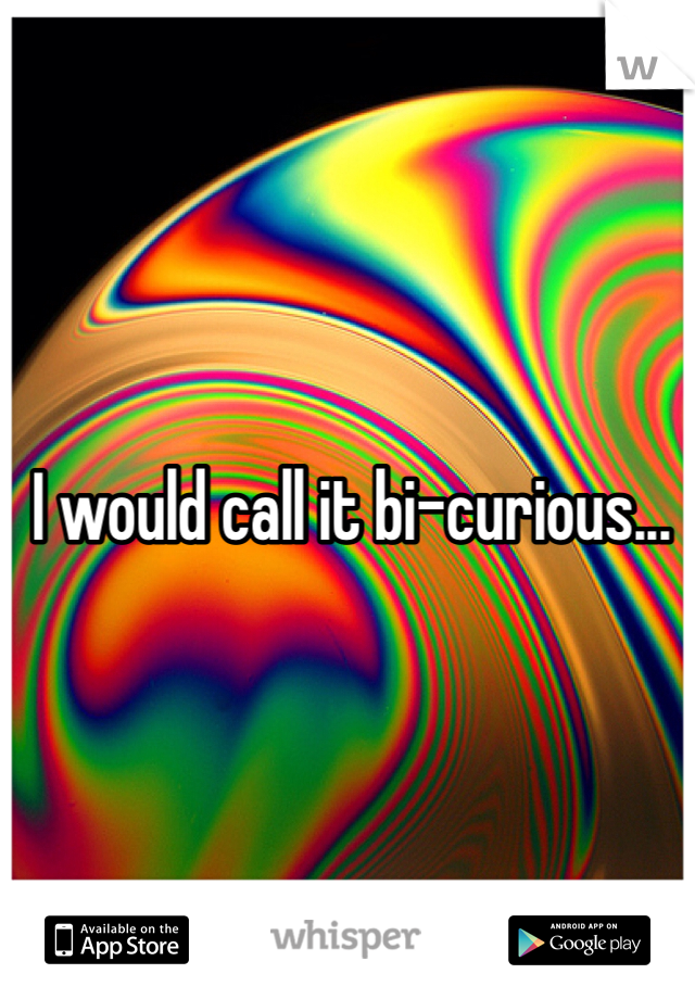 I would call it bi-curious...
