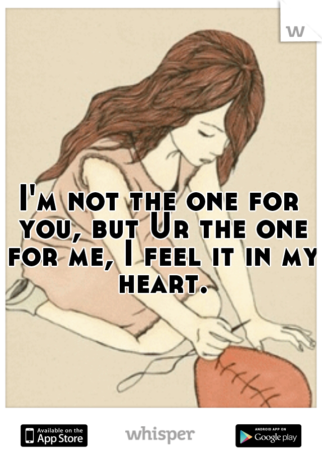 I'm not the one for you, but Ur the one for me, I feel it in my heart.