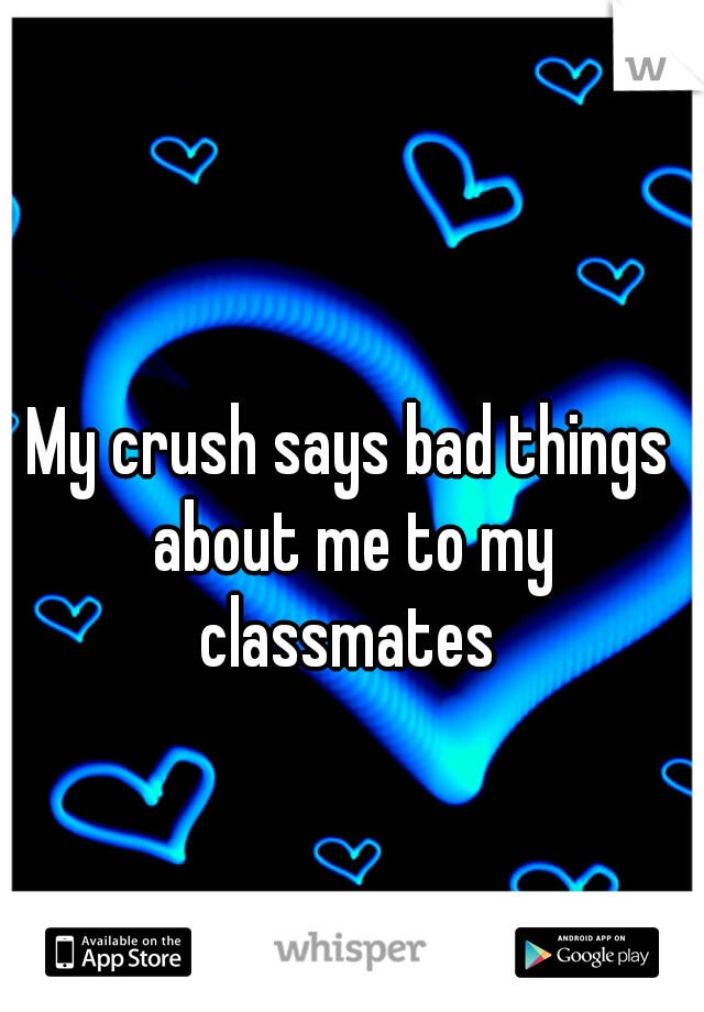 My crush says bad things about me to my classmates 
