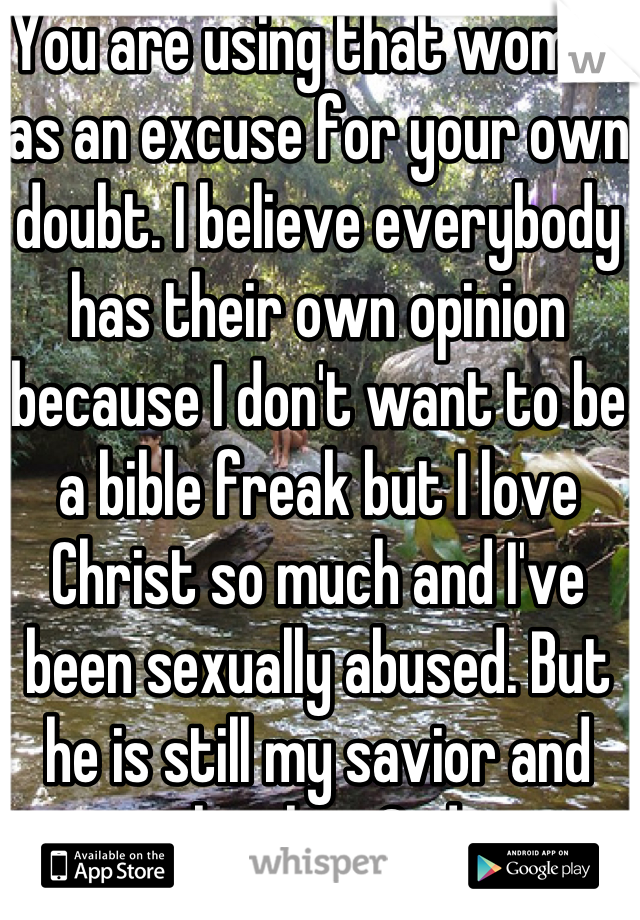 You are using that woman as an excuse for your own doubt. I believe everybody has their own opinion because I don't want to be a bible freak but I love Christ so much and I've been sexually abused. But he is still my savior and almighty God.
