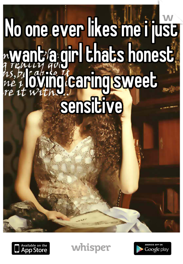No one ever likes me i just want a girl thats honest loving caring sweet sensitive