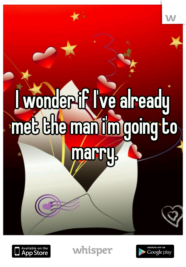 I wonder if I've already met the man i'm going to marry.