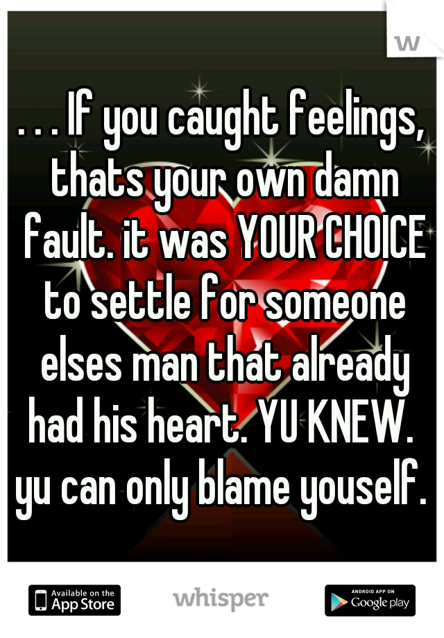 . . . If you caught feelings, thats your own damn fault. it was YOUR CHOICE to settle for someone elses man that already had his heart. YU KNEW.  yu can only blame youself. 