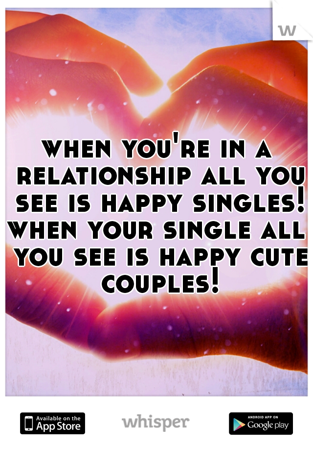 when you're in a relationship all you see is happy singles!

when your single all you see is happy cute couples!
