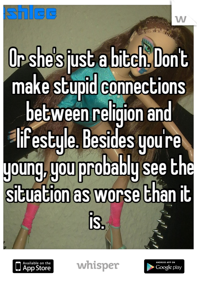 Or she's just a bitch. Don't make stupid connections between religion and lifestyle. Besides you're young, you probably see the situation as worse than it is. 