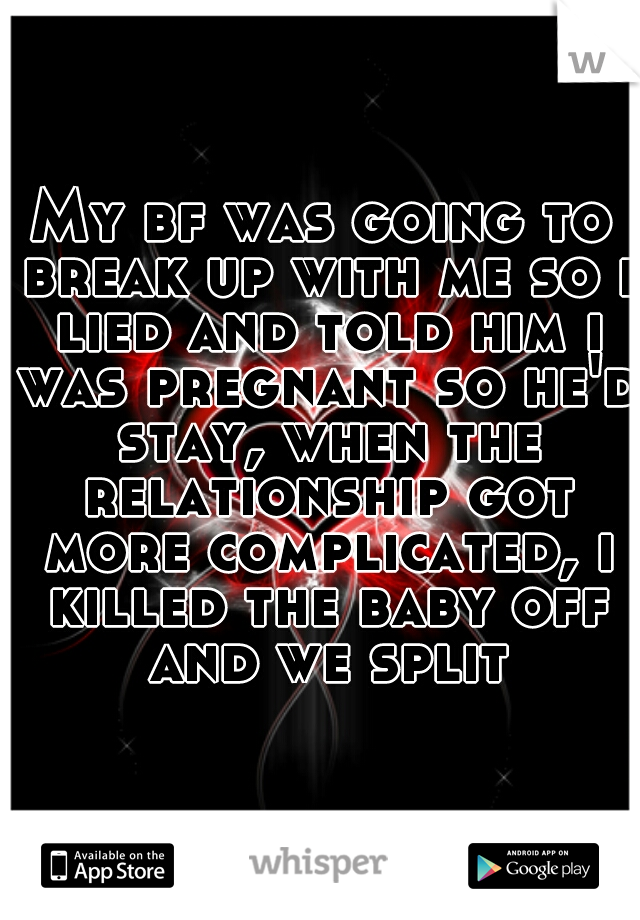 My bf was going to break up with me so i lied and told him i was pregnant so he'd stay, when the relationship got more complicated, i killed the baby off and we split