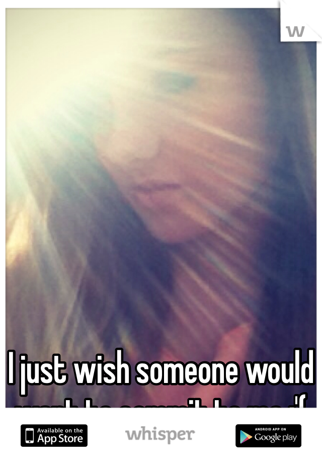 I just wish someone would want to commit to me :'(