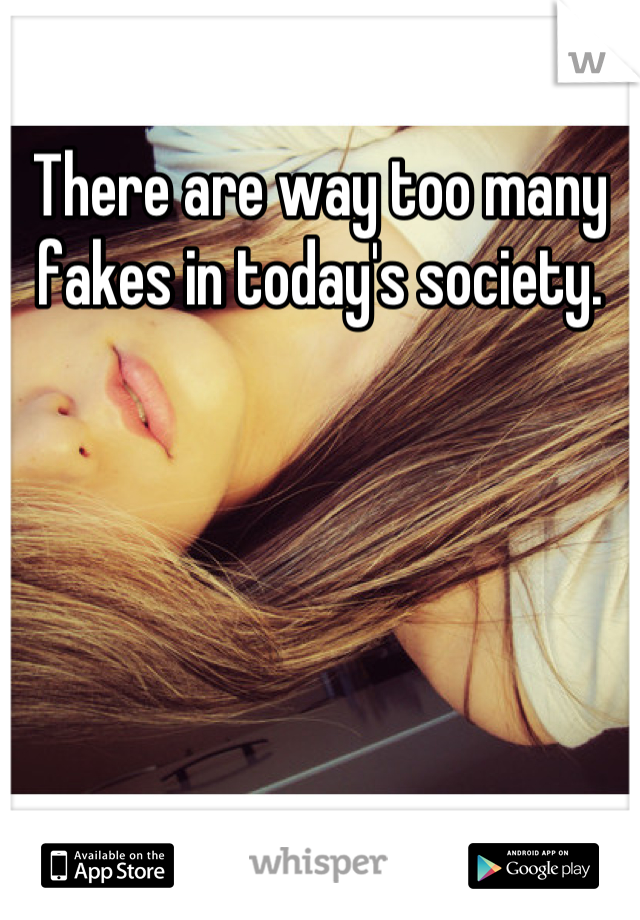 There are way too many fakes in today's society.
