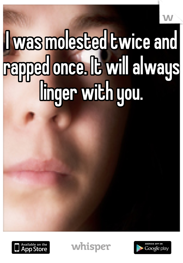I was molested twice and rapped once. It will always linger with you.