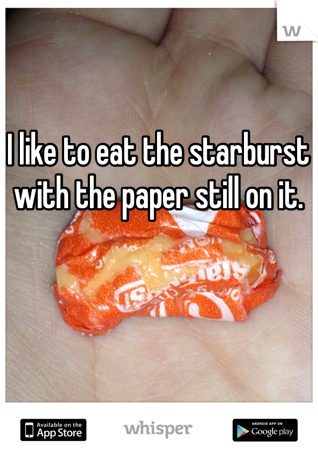 I like to eat the starburst with the paper still on it. 