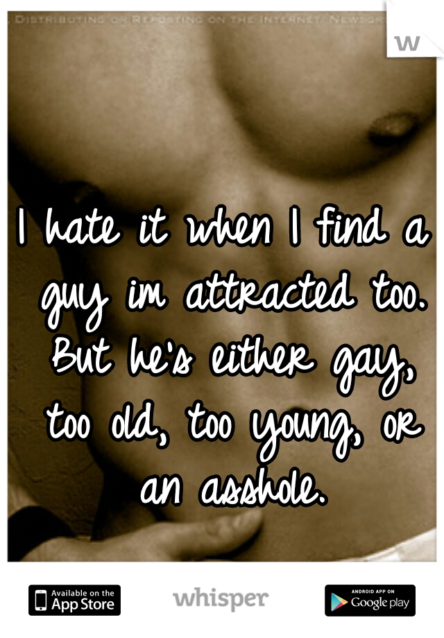 I hate it when I find a guy im attracted too. But he's either gay, too old, too young, or an asshole.