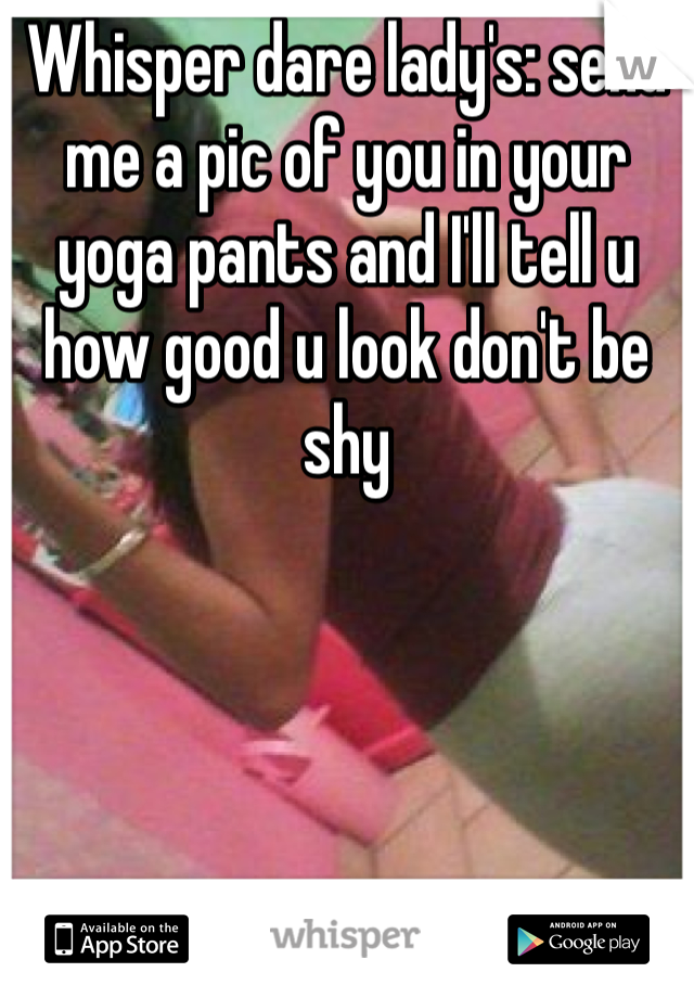 Whisper dare lady's: send me a pic of you in your yoga pants and I'll tell u how good u look don't be shy