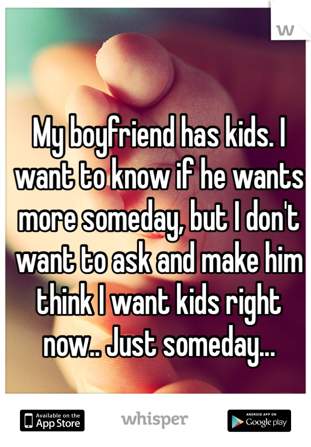 My boyfriend has kids. I want to know if he wants more someday, but I don't want to ask and make him think I want kids right now.. Just someday...