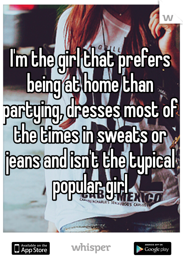 I'm the girl that prefers being at home than partying, dresses most of the times in sweats or jeans and isn't the typical popular girl