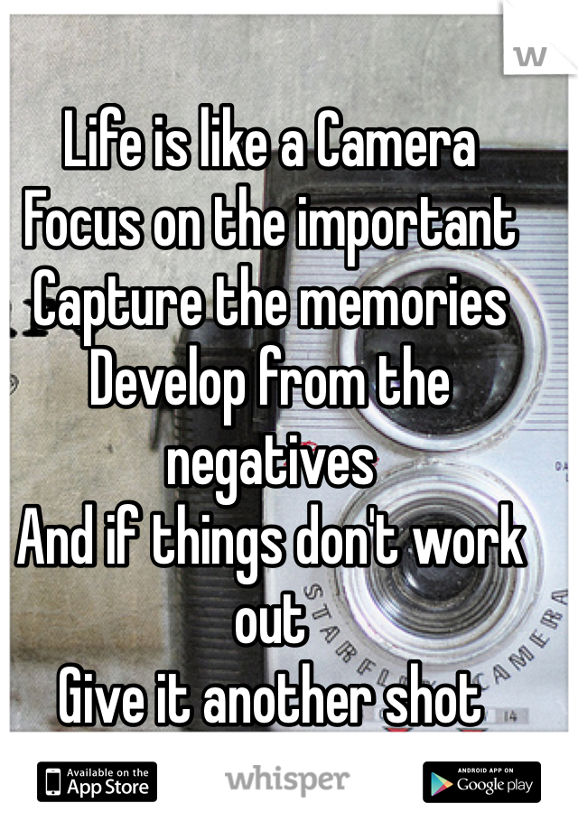 Life is like a Camera 
Focus on the important
Capture the memories 
Develop from the negatives 
And if things don't work out 
Give it another shot 