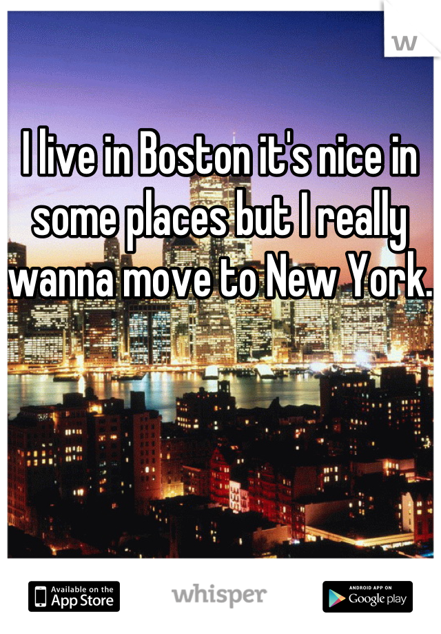 I live in Boston it's nice in some places but I really wanna move to New York.   