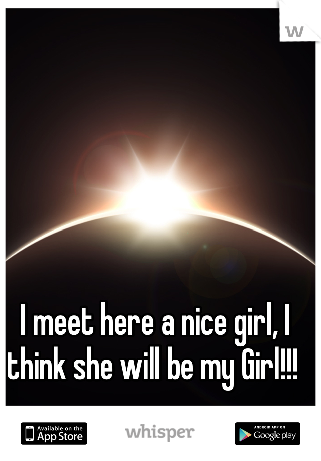 I meet here a nice girl, I think she will be my Girl!!! 