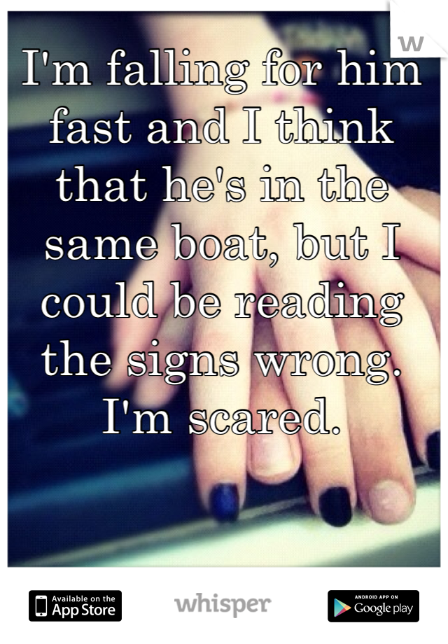 I'm falling for him fast and I think that he's in the same boat, but I could be reading the signs wrong. I'm scared.