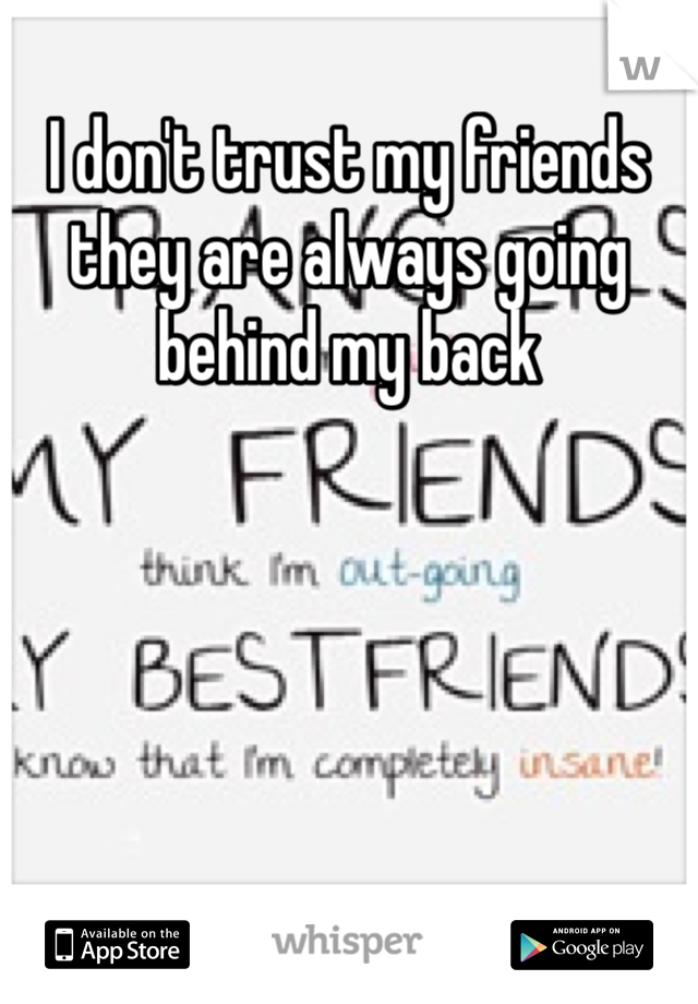 I don't trust my friends they are always going behind my back
