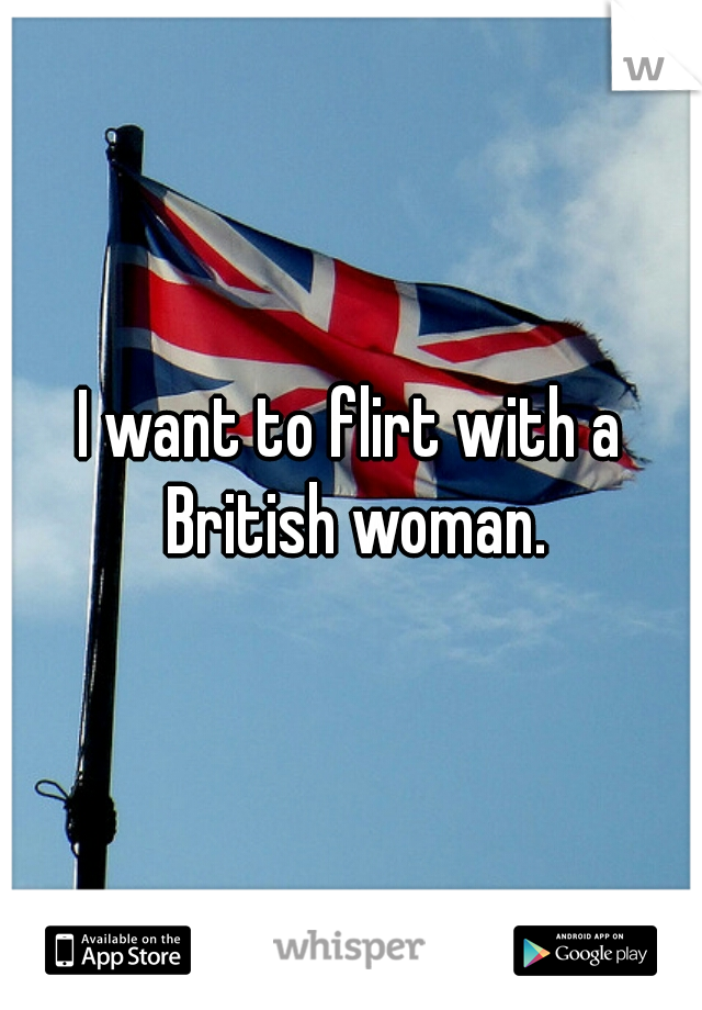 I want to flirt with a British woman.