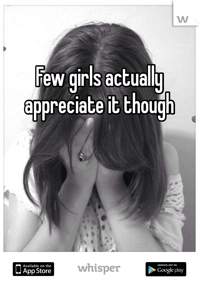 Few girls actually appreciate it though 