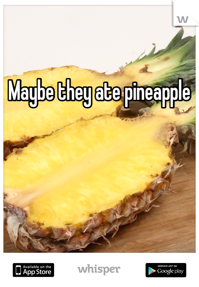 Maybe they ate pineapple 