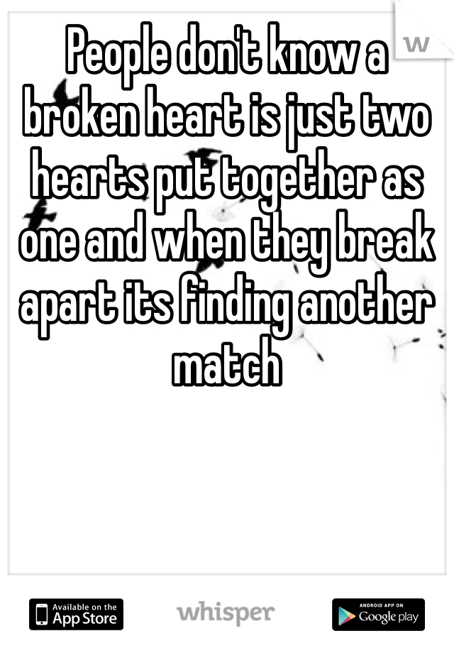 People don't know a broken heart is just two hearts put together as one and when they break apart its finding another match 