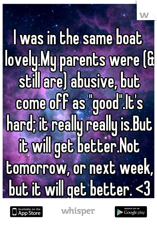 I was in the same boat lovely.My parents were (& still are) abusive, but come off as "good".It's hard; it really really is.But it will get better.Not tomorrow, or next week, but it will get better. <3