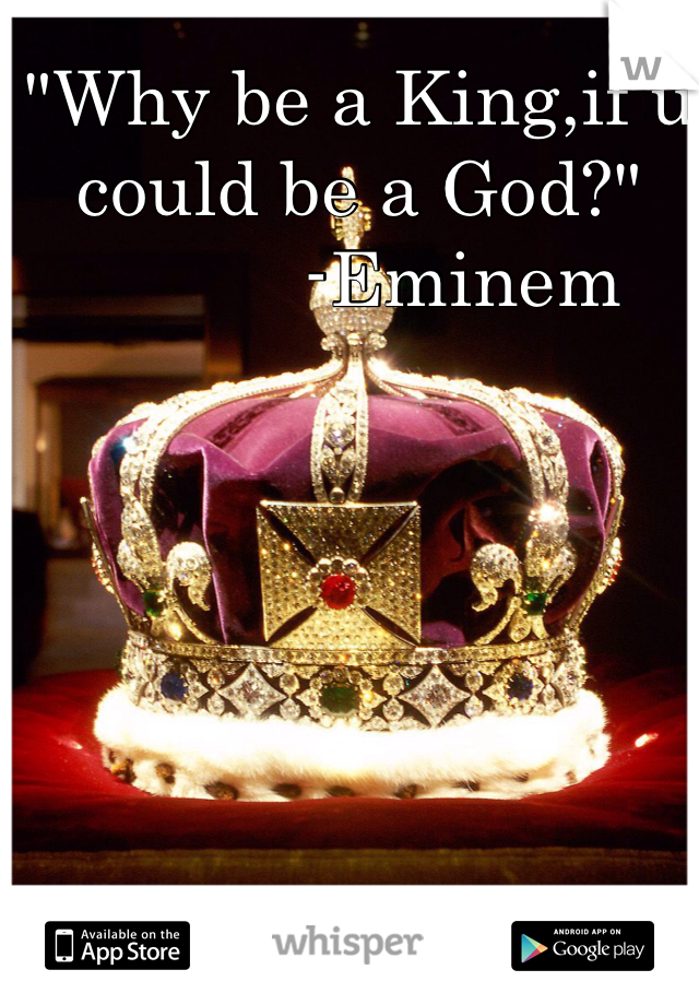 "Why be a King,if u could be a God?"
          -Eminem