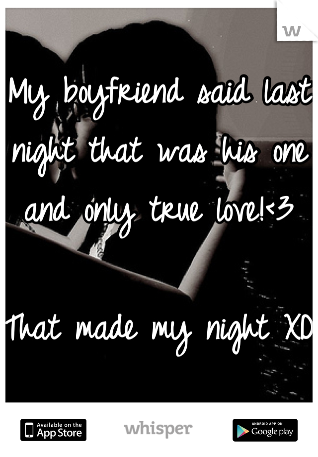 My boyfriend said last night that was his one and only true love!<3

That made my night XD 