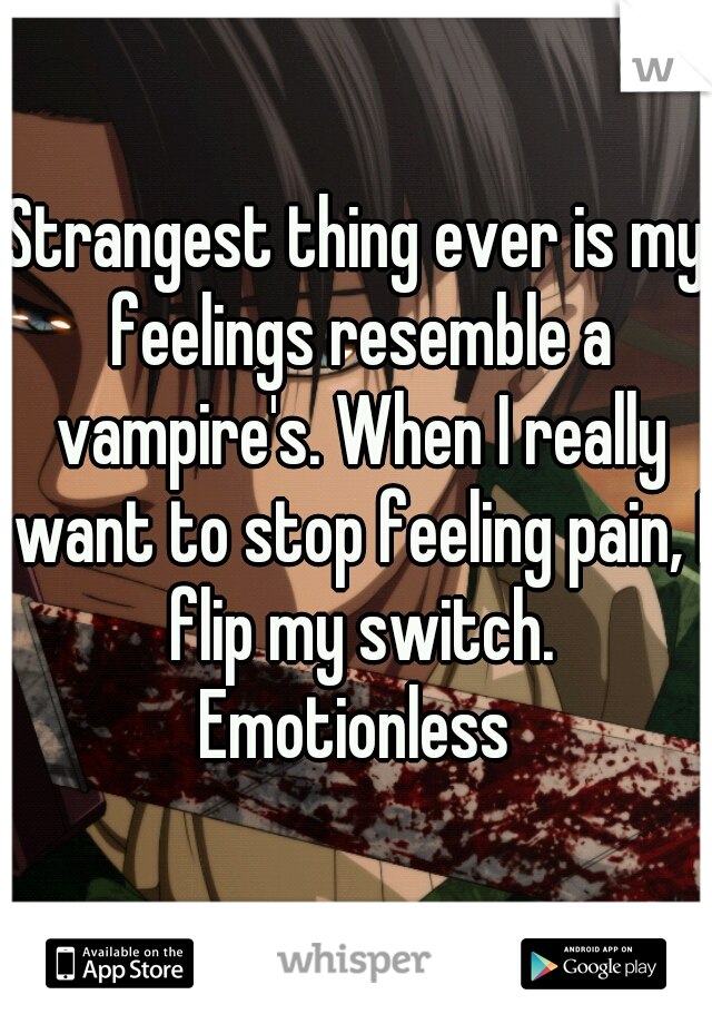 Strangest thing ever is my feelings resemble a vampire's. When I really want to stop feeling pain, I flip my switch. Emotionless 