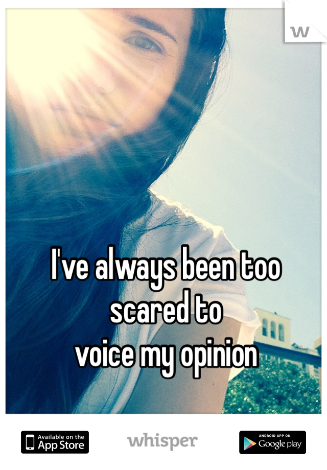 I've always been too       scared to 
voice my opinion 