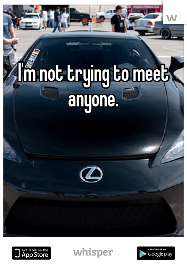 I'm not trying to meet anyone. 