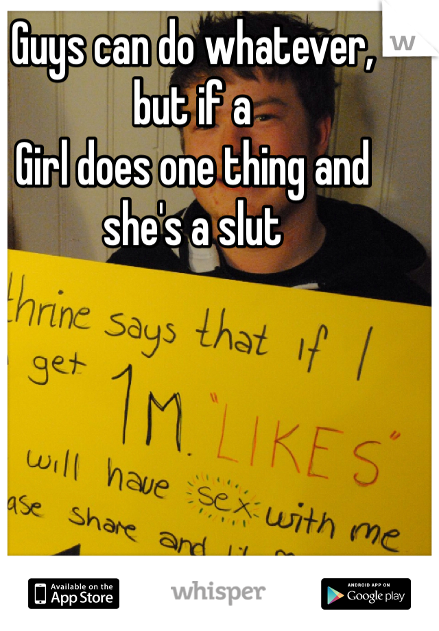Guys can do whatever, but if a  
Girl does one thing and she's a slut 
