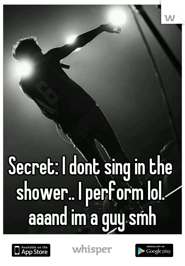 Secret: I dont sing in the shower.. I perform lol.  aaand im a guy smh