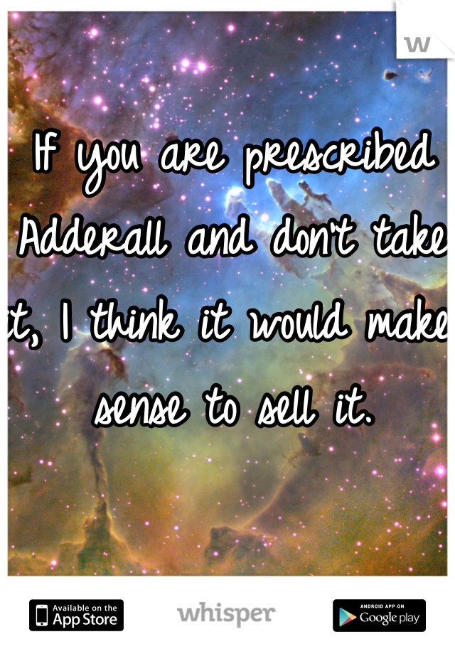 If you are prescribed Adderall and don't take it, I think it would make sense to sell it. 