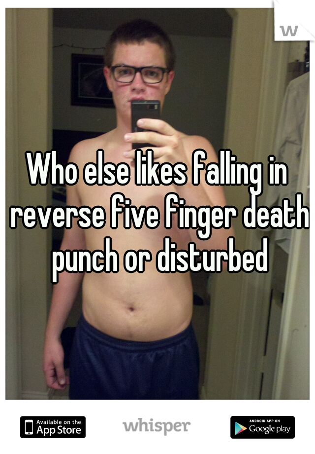 Who else likes falling in reverse five finger death punch or disturbed
