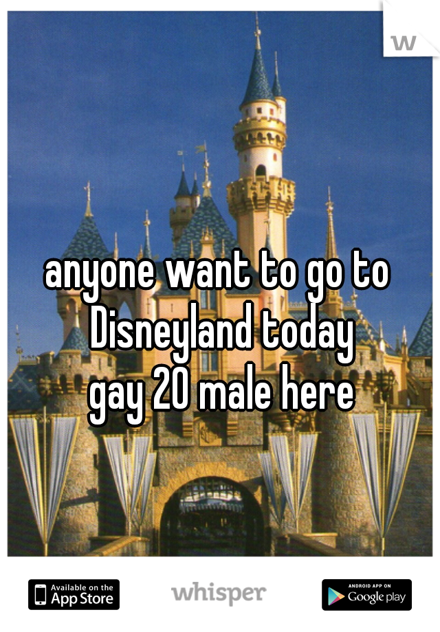 anyone want to go to Disneyland today
 gay 20 male here