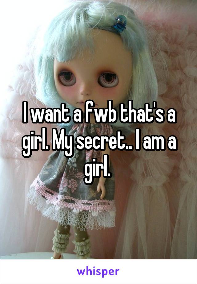 I want a fwb that's a girl. My secret.. I am a girl. 