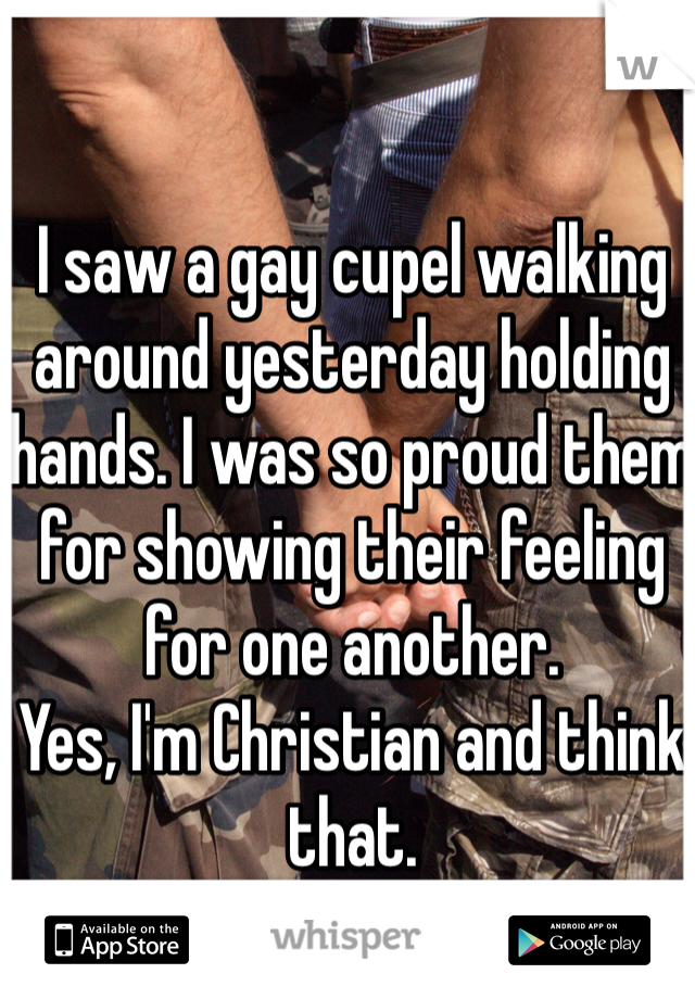 I saw a gay cupel walking around yesterday holding hands. I was so proud them for showing their feeling for one another. 
Yes, I'm Christian and think that.   