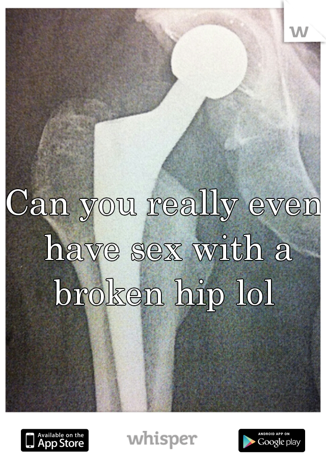 Can you really even have sex with a broken hip lol 
