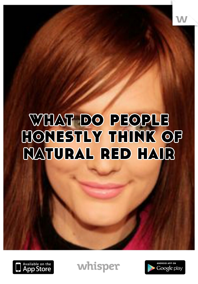what do people honestly think of natural red hair 