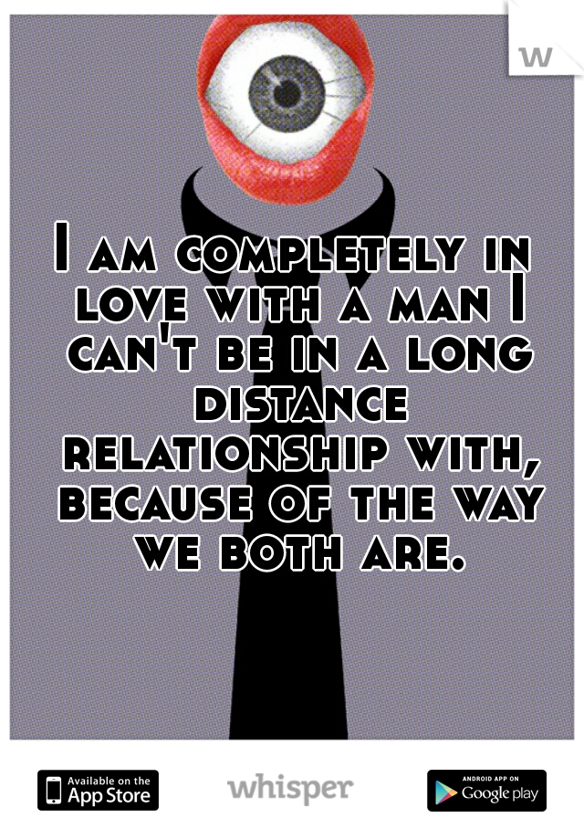 I am completely in love with a man I can't be in a long distance relationship with, because of the way we both are.