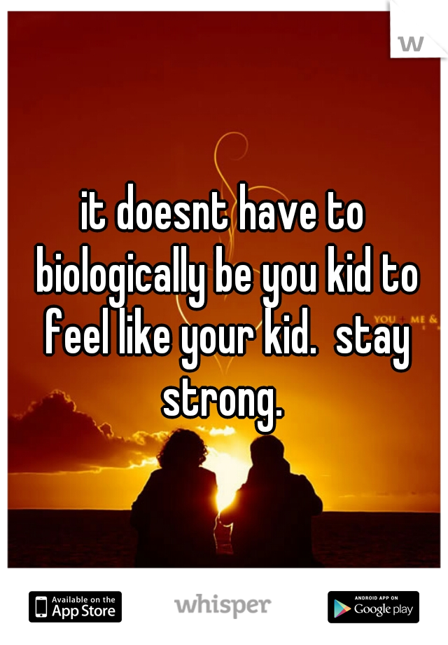 it doesnt have to biologically be you kid to feel like your kid.  stay strong. 