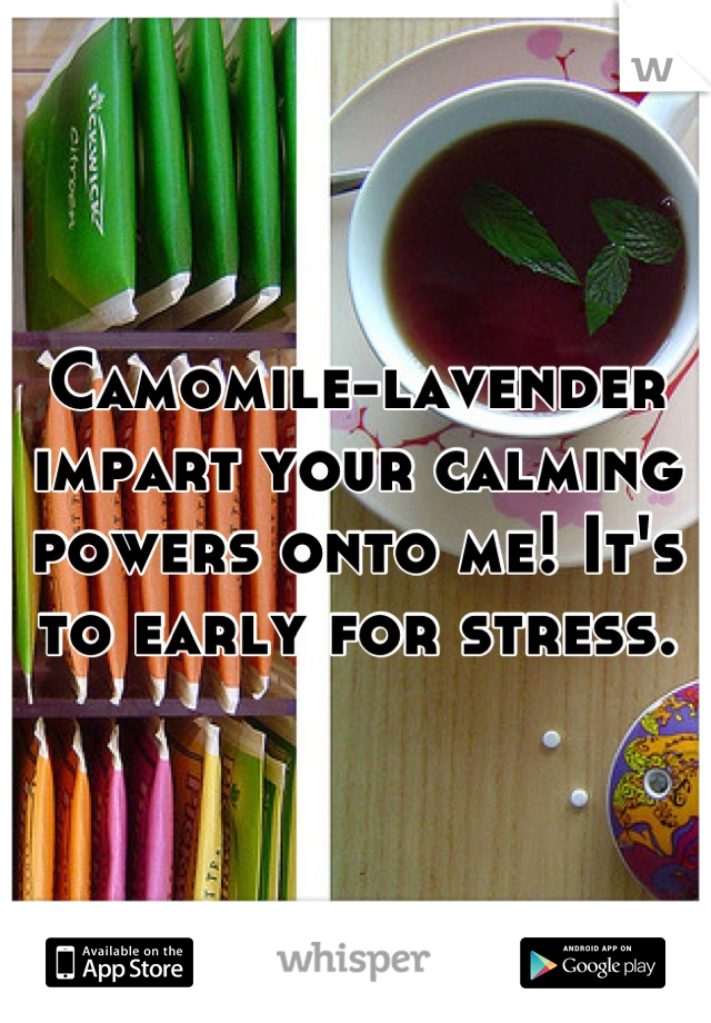 Camomile-lavender impart your calming powers onto me! It's to early for stress.